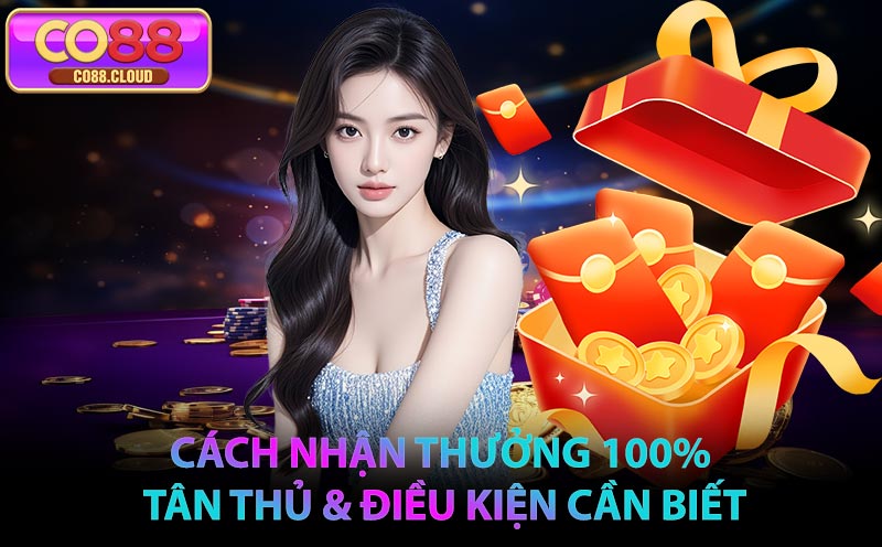 Cách nhận Thưởng 100% tân thủ & điều kiện cần biết